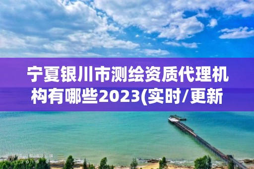 寧夏銀川市測繪資質(zhì)代理機(jī)構(gòu)有哪些2023(實(shí)時/更新中)