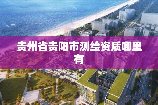 貴州省貴陽市測繪資質哪里有