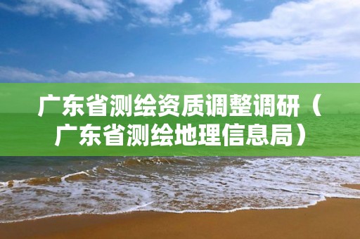 廣東省測繪資質調整調研（廣東省測繪地理信息局）