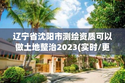 遼寧省沈陽市測繪資質可以做土地整治2023(實時/更新中)