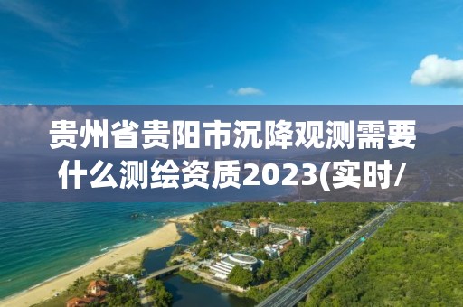 貴州省貴陽市沉降觀測需要什么測繪資質2023(實時/更新中)