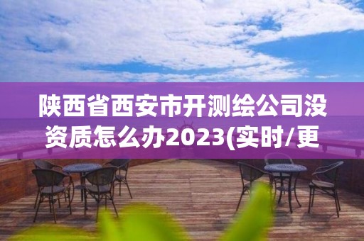 陜西省西安市開測繪公司沒資質怎么辦2023(實時/更新中)