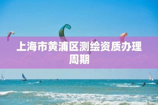 上海市黃浦區測繪資質辦理周期