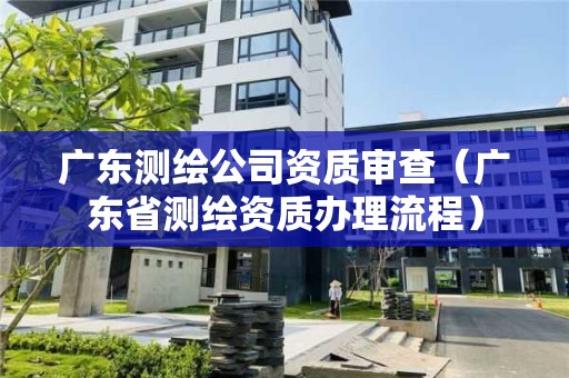 廣東測繪公司資質審查（廣東省測繪資質辦理流程）