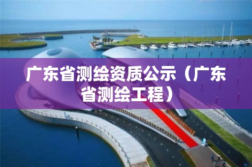 廣東省測繪資質公示（廣東省測繪工程）