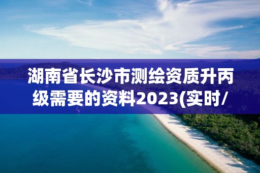 湖南省長沙市測繪資質升丙級需要的資料2023(實時/更新中)