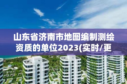 山東省濟南市地圖編制測繪資質的單位2023(實時/更新中)