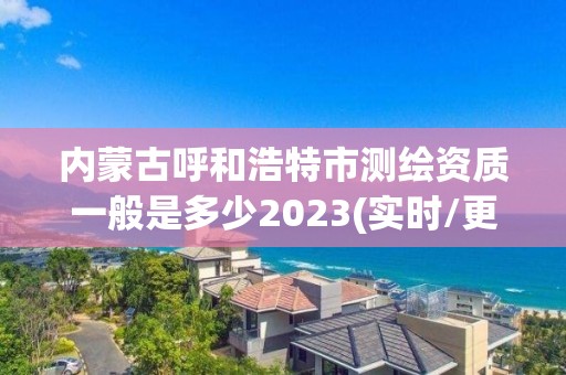 內蒙古呼和浩特市測繪資質一般是多少2023(實時/更新中)