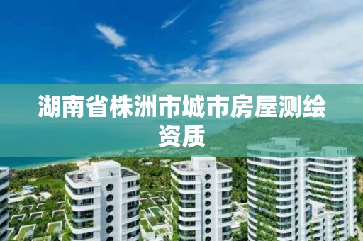 湖南省株洲市城市房屋測繪資質