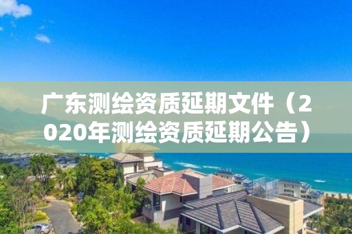 廣東測繪資質延期文件（2020年測繪資質延期公告）