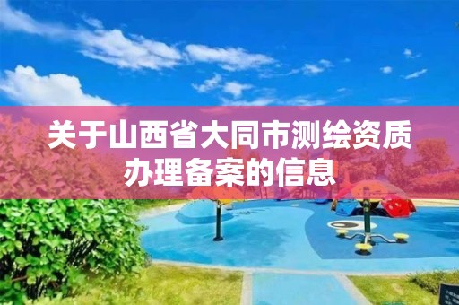 關于山西省大同市測繪資質辦理備案的信息