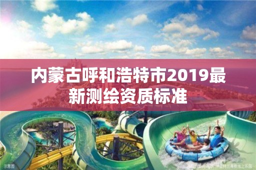 內蒙古呼和浩特市2019最新測繪資質標準