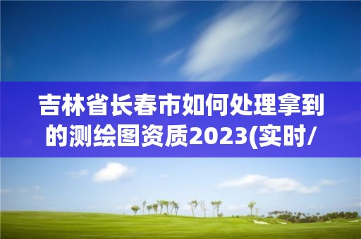 吉林省長春市如何處理拿到的測繪圖資質2023(實時/更新中)