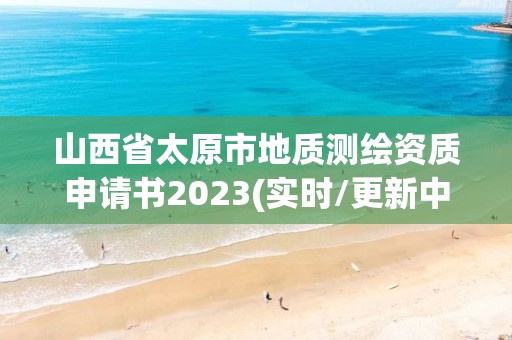 山西省太原市地質測繪資質申請書2023(實時/更新中)