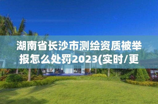 湖南省長沙市測繪資質(zhì)被舉報怎么處罰2023(實時/更新中)