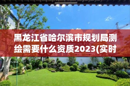 黑龍江省哈爾濱市規劃局測繪需要什么資質2023(實時/更新中)