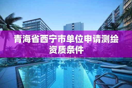 青海省西寧市單位申請測繪資質條件