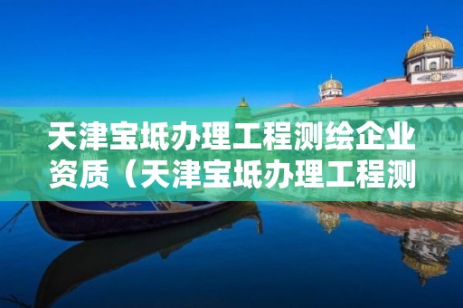 天津寶坻辦理工程測繪企業資質（天津寶坻辦理工程測繪企業資質電話）