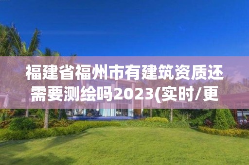 福建省福州市有建筑資質(zhì)還需要測(cè)繪嗎2023(實(shí)時(shí)/更新中)