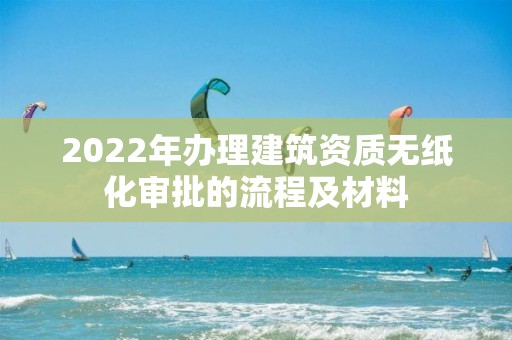 2022年辦理建筑資質無紙化審批的流程及材料