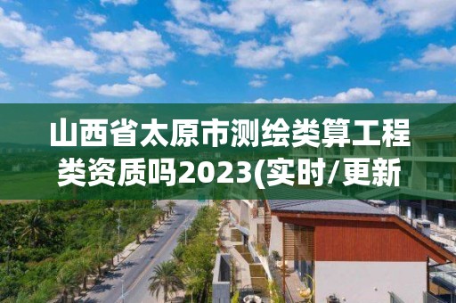 山西省太原市測繪類算工程類資質(zhì)嗎2023(實時/更新中)