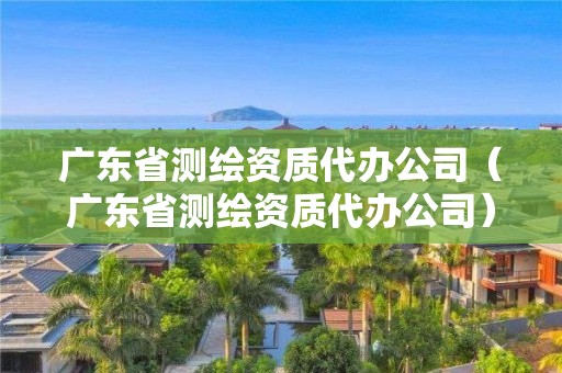 廣東省測(cè)繪資質(zhì)代辦公司（廣東省測(cè)繪資質(zhì)代辦公司）