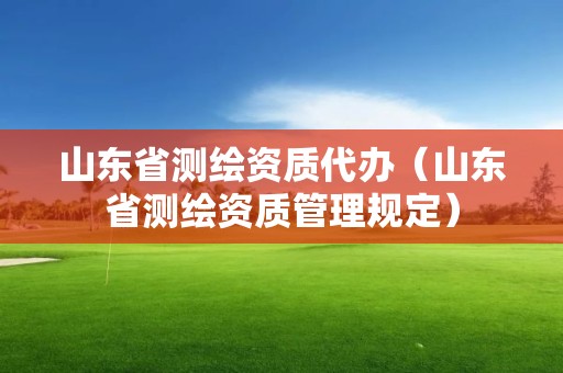 山東省測繪資質代辦（山東省測繪資質管理規定）