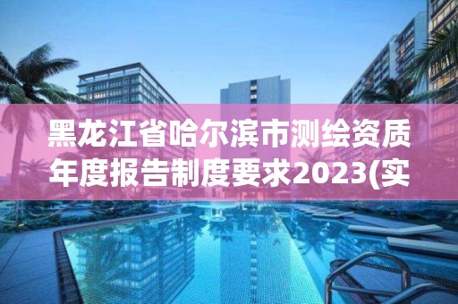 黑龍江省哈爾濱市測繪資質年度報告制度要求2023(實時/更新中)