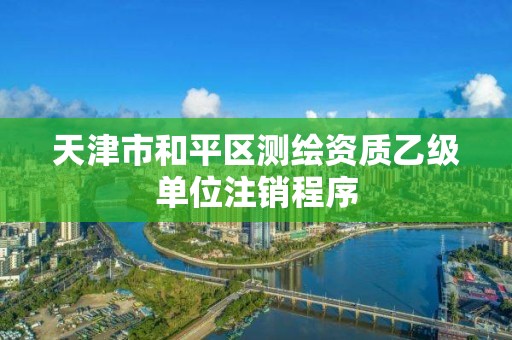 天津市和平區測繪資質乙級單位注銷程序