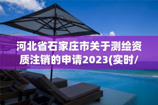 河北省石家莊市關于測繪資質注銷的申請2023(實時/更新中)