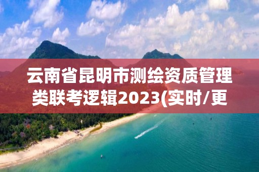 云南省昆明市測繪資質管理類聯考邏輯2023(實時/更新中)