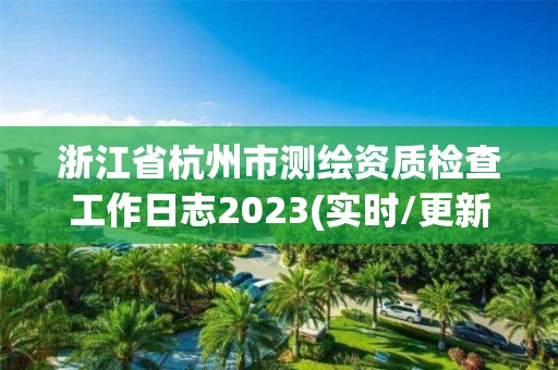 浙江省杭州市測繪資質檢查工作日志2023(實時/更新中)