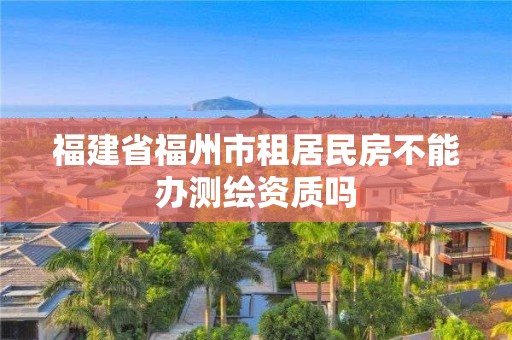 福建省福州市租居民房不能辦測(cè)繪資質(zhì)嗎