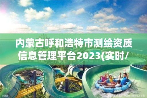 內(nèi)蒙古呼和浩特市測繪資質(zhì)信息管理平臺2023(實時/更新中)