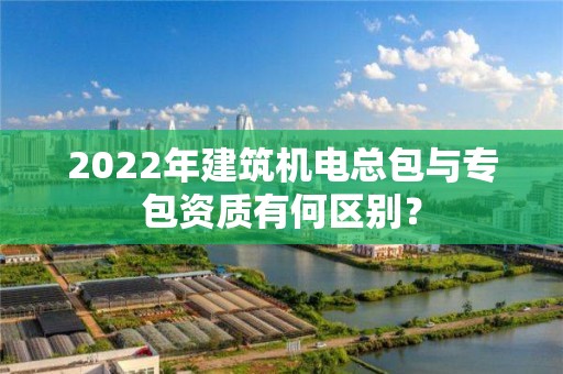 2022年建筑機(jī)電總包與專包資質(zhì)有何區(qū)別？