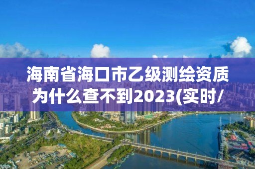 海南省海口市乙級測繪資質為什么查不到2023(實時/更新中)