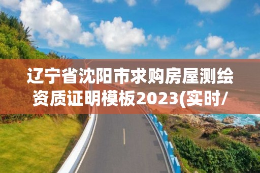 遼寧省沈陽(yáng)市求購(gòu)房屋測(cè)繪資質(zhì)證明模板2023(實(shí)時(shí)/更新中)