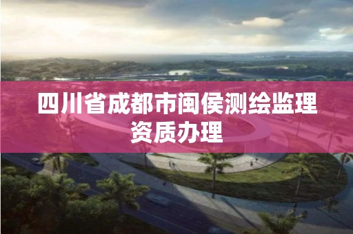 四川省成都市閩侯測繪監理資質辦理