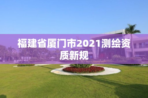 福建省廈門市2021測繪資質新規(guī)