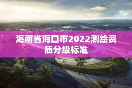 海南省海口市2022測繪資質分級標準