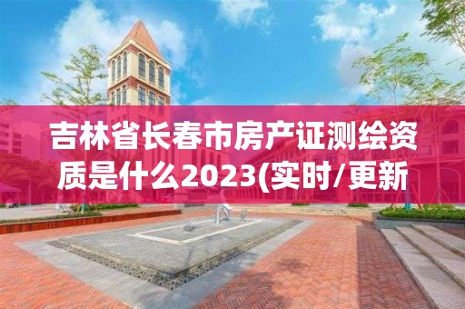 吉林省長春市房產證測繪資質是什么2023(實時/更新中)