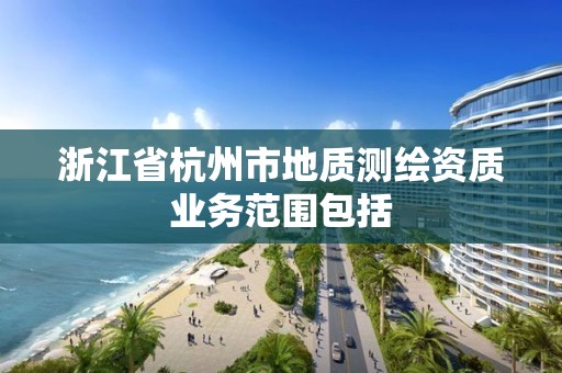 浙江省杭州市地質(zhì)測(cè)繪資質(zhì)業(yè)務(wù)范圍包括