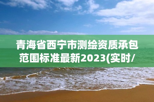 青海省西寧市測繪資質承包范圍標準最新2023(實時/更新中)