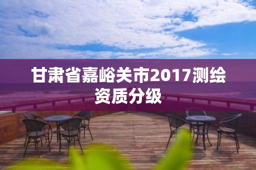 甘肅省嘉峪關市2017測繪資質分級