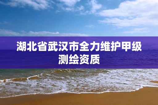 湖北省武漢市全力維護甲級測繪資質