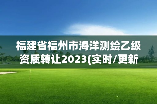 福建省福州市海洋測繪乙級資質(zhì)轉(zhuǎn)讓2023(實時/更新中)