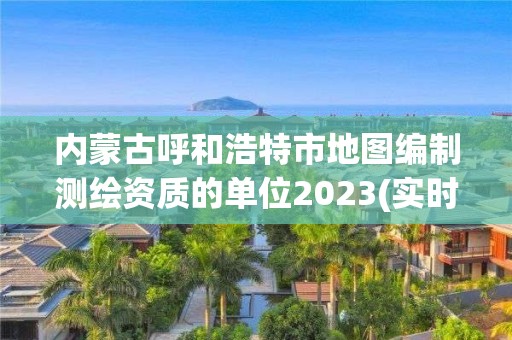 內蒙古呼和浩特市地圖編制測繪資質的單位2023(實時/更新中)