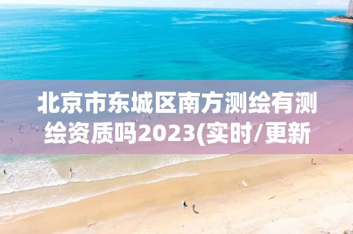 北京市東城區南方測繪有測繪資質嗎2023(實時/更新中)