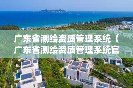 廣東省測繪資質管理系統（廣東省測繪資質管理系統官網）