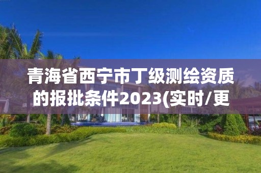 青海省西寧市丁級測繪資質(zhì)的報批條件2023(實時/更新中)